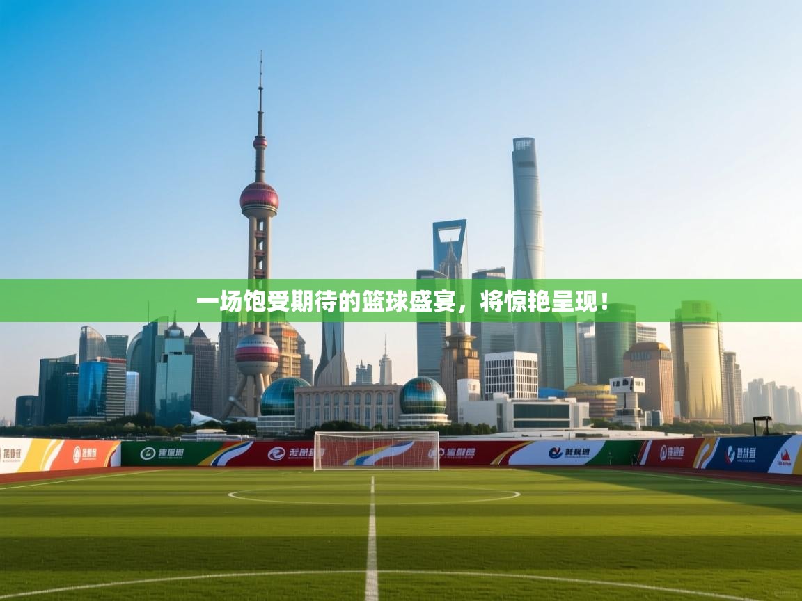 一场饱受期待的篮球盛宴,将惊艳呈现! 第2张