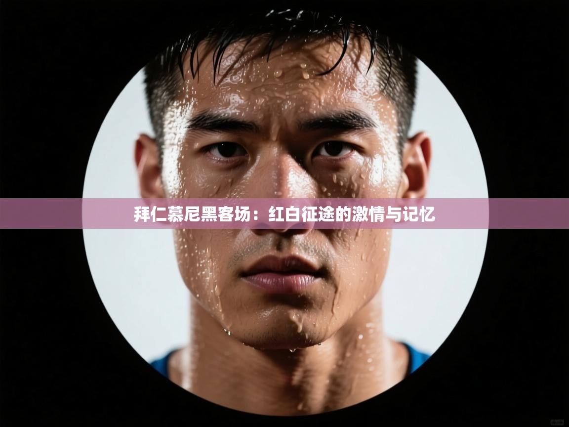 拜仁慕尼黑客场：红白征途的激情与记忆  第1张